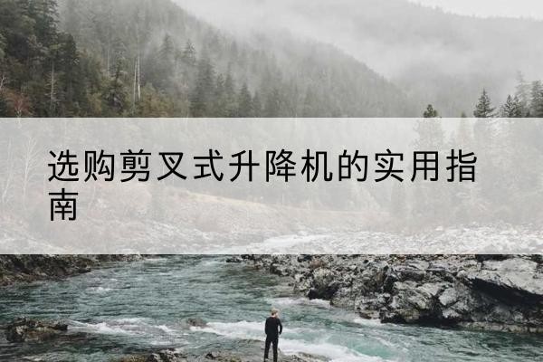 岚山剪叉式升降机怎么选-选购剪叉式升降机的实用指南