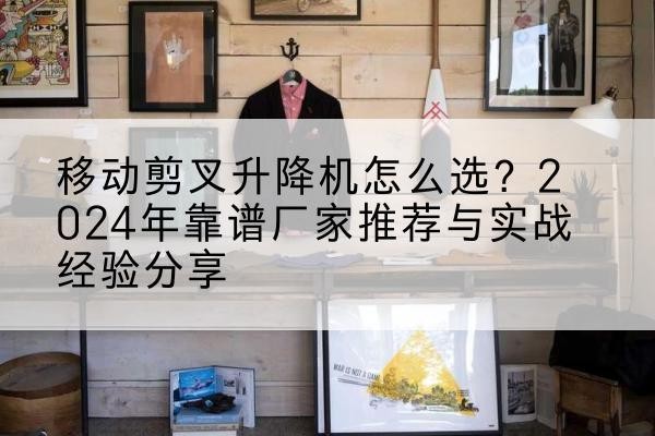 岚山升降平台厂家推荐-移动剪叉升降机怎么选?2024年靠谱厂家推荐与实战经验分享