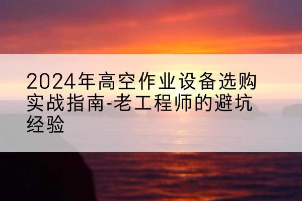 岚山高空作业升降机厂家推荐-2024年高空作业设备选购实战指南-老工程师的避坑经验