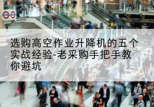 岚山高空作业升降机厂家-选购高空作业升降机的五个实战经验-老采购手把手教你避坑