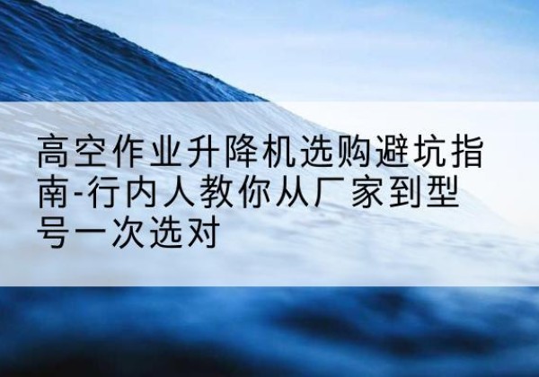 岚山升降平台厂家-高空作业升降机选购避坑指南-行内人教你从厂家到型号一次选对