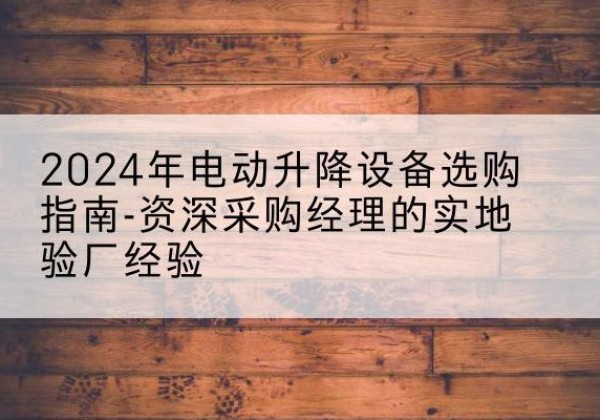 岚山电动剪叉升降平台厂家-2024年电动升降设备选购指南-资深采购经理的实地验厂经验
