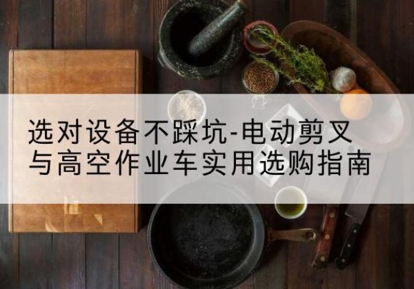 岚山电动剪叉升降平台怎么选-选对设备不踩坑-电动剪叉与高空作业车实用选购指南