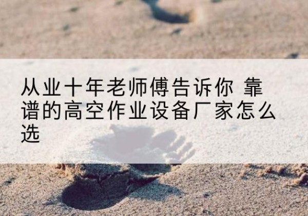 岚山高空作业升降机厂家推荐-从业十年老师傅告诉你 靠谱的高空作业设备厂家怎么选
