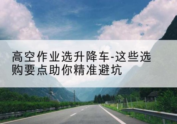 岚山升降车厂家-高空作业选升降车-这些选购要点助你*避坑