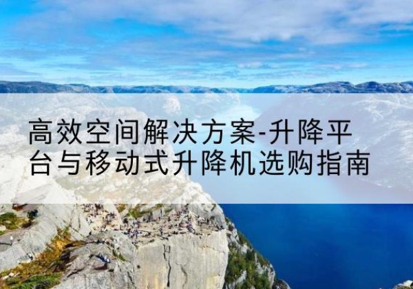 岚山升降平台厂家-*空间解决方案-升降平台与移动式升降机选购指南