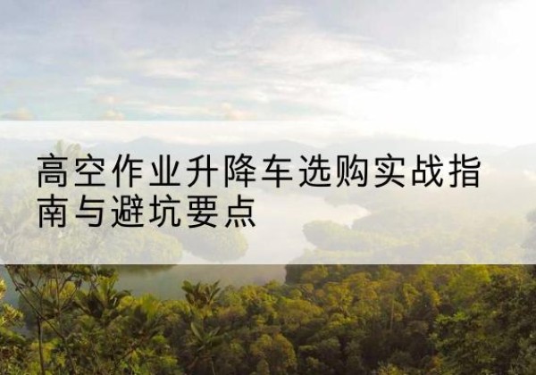 岚山升降车怎么选-高空作业升降车选购实战指南与避坑要点