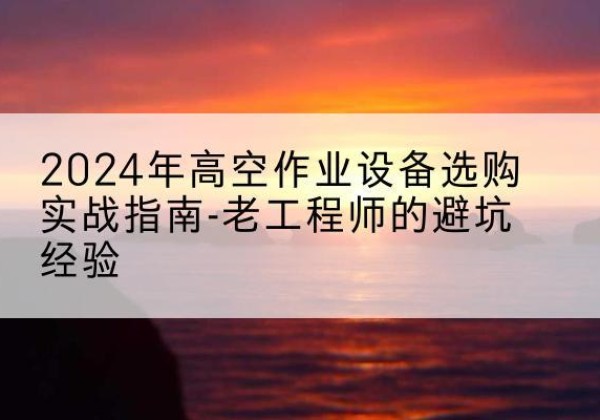 岚山高空作业升降机厂家推荐-2024年高空作业设备选购实战指南-老工程师的避坑经验